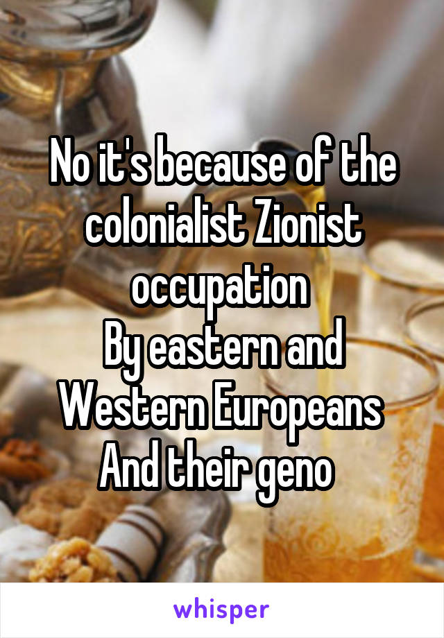 No it's because of the colonialist Zionist occupation 
By eastern and Western Europeans 
And their geno  