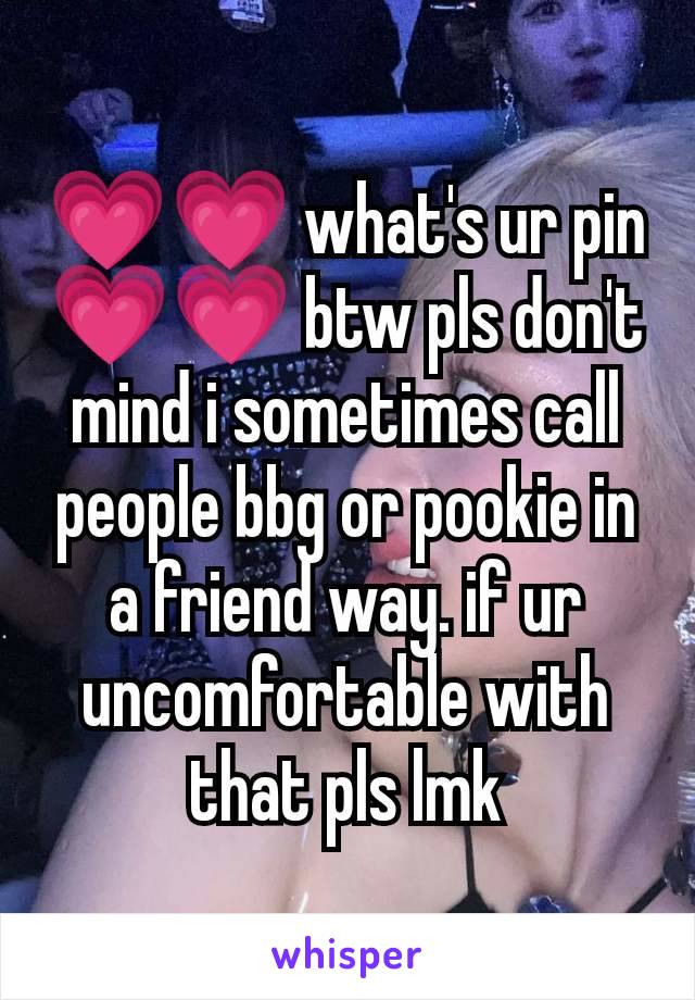 💗💗 what's ur pin 💗💗 btw pls don't mind i sometimes call people bbg or pookie in a friend way. if ur uncomfortable with that pls lmk