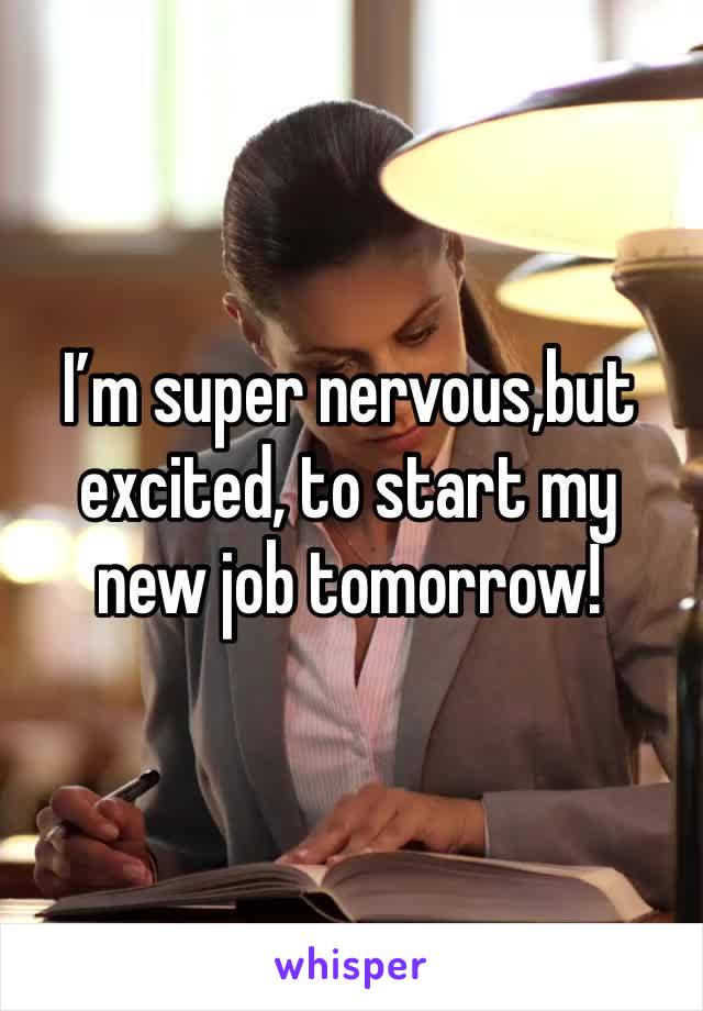 I’m super nervous,but excited, to start my new job tomorrow!