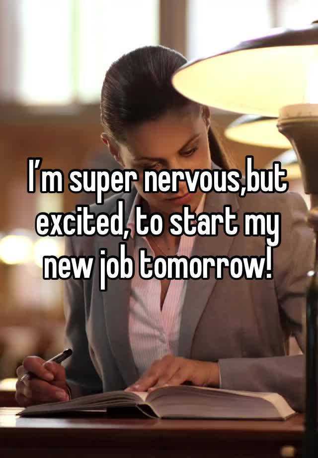 I’m super nervous,but excited, to start my new job tomorrow!