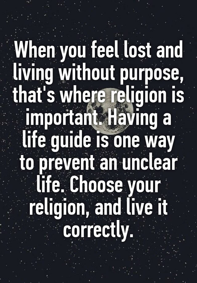 When you feel lost and living without purpose, that's where religion is important. Having a life guide is one way to prevent an unclear life. Choose your religion, and live it correctly.