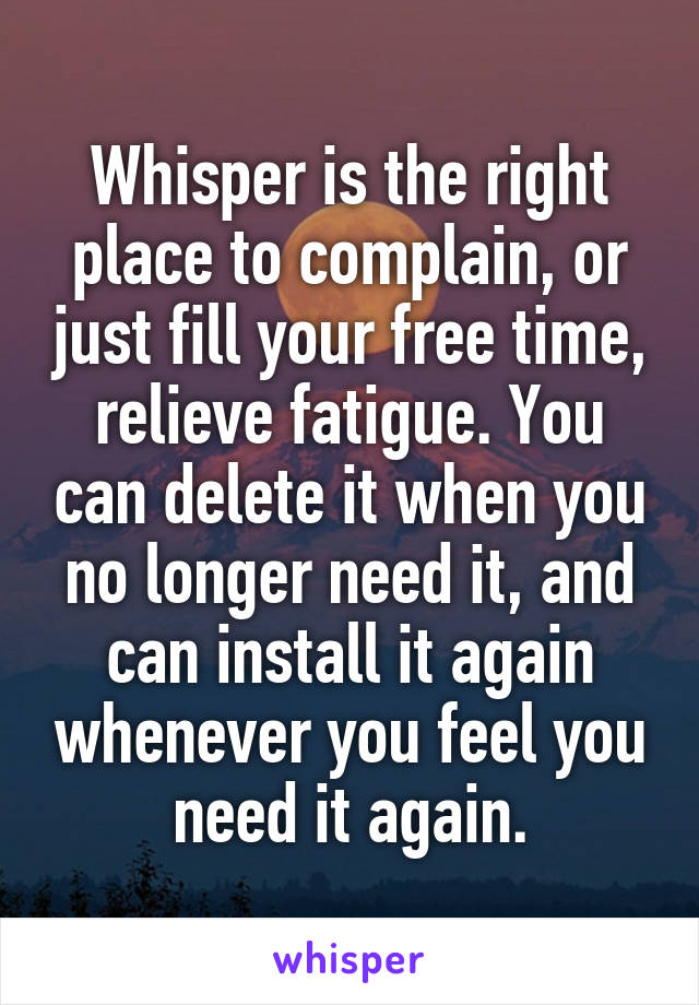 Whisper is the right place to complain, or just fill your free time, relieve fatigue. You can delete it when you no longer need it, and can install it again whenever you feel you need it again.