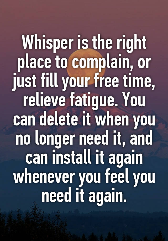 Whisper is the right place to complain, or just fill your free time, relieve fatigue. You can delete it when you no longer need it, and can install it again whenever you feel you need it again.