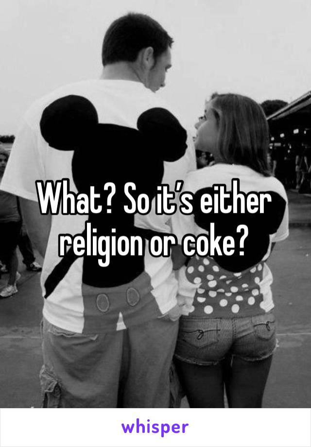 What? So it’s either religion or coke?