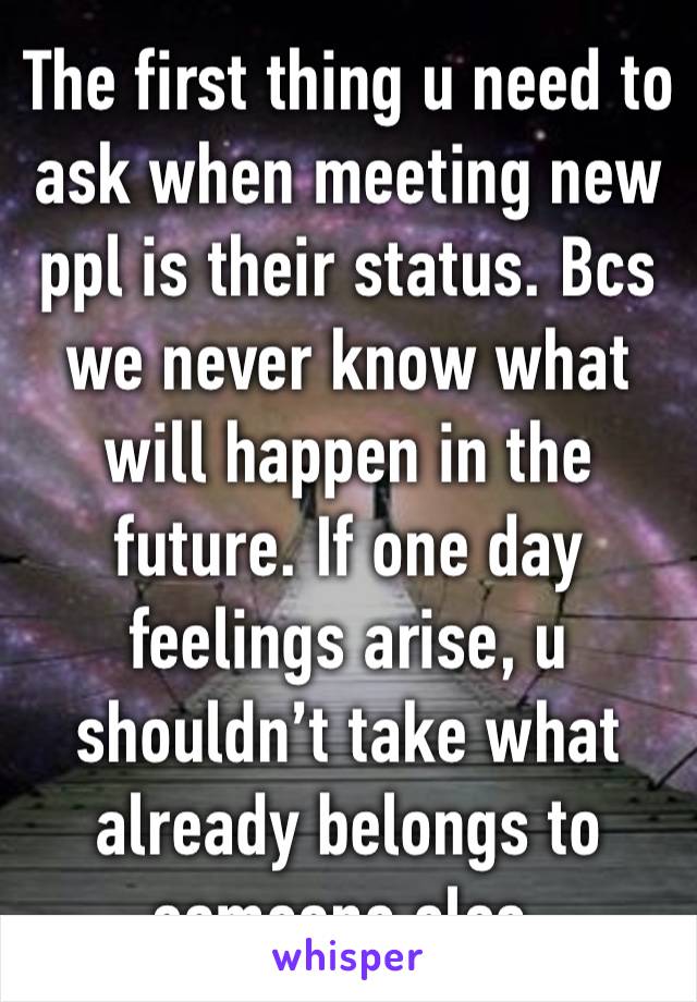 The first thing u need to ask when meeting new ppl is their status. Bcs we never know what will happen in the future. If one day feelings arise, u shouldn’t take what already belongs to someone else.