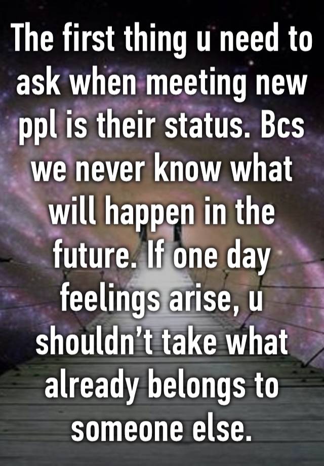 The first thing u need to ask when meeting new ppl is their status. Bcs we never know what will happen in the future. If one day feelings arise, u shouldn’t take what already belongs to someone else.