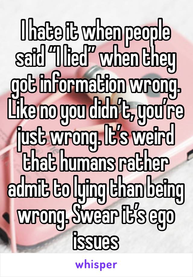 I hate it when people said “I lied” when they got information wrong. Like no you didn’t, you’re just wrong. It’s weird that humans rather admit to lying than being wrong. Swear it’s ego issues