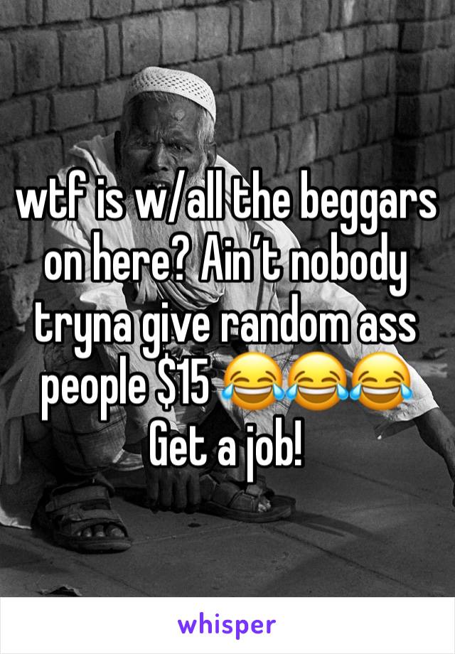 wtf is w/all the beggars on here? Ain’t nobody tryna give random ass people $15 😂😂😂
Get a job!