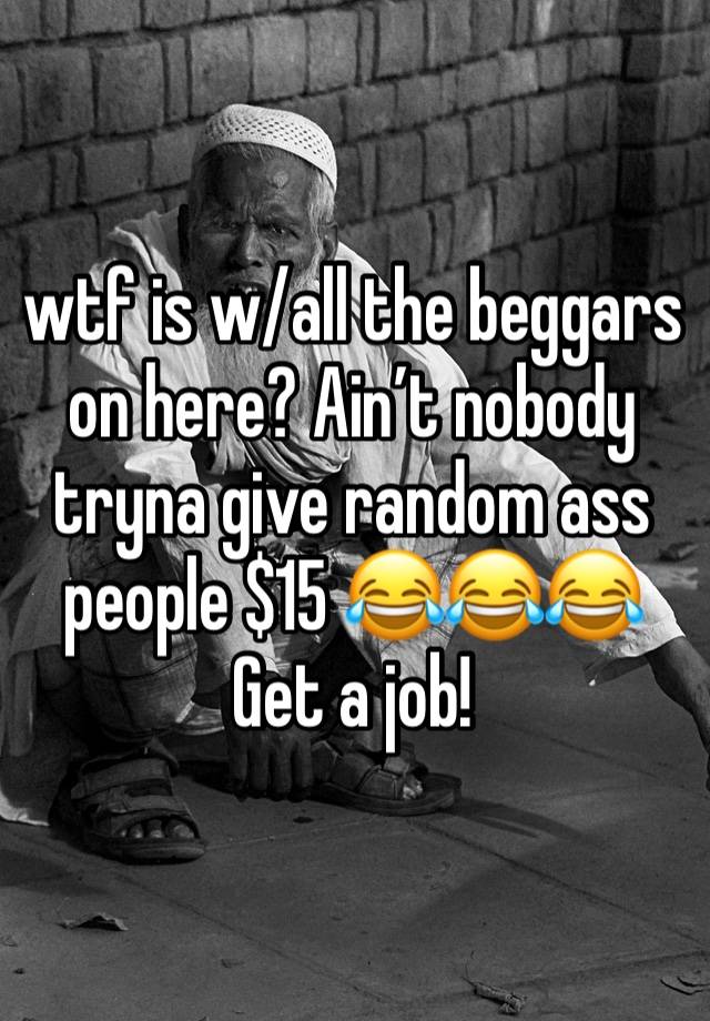 wtf is w/all the beggars on here? Ain’t nobody tryna give random ass people $15 😂😂😂
Get a job!