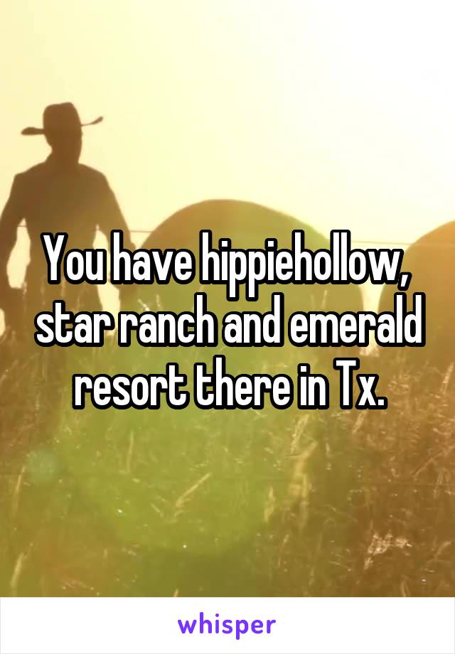 You have hippiehollow,  star ranch and emerald resort there in Tx.