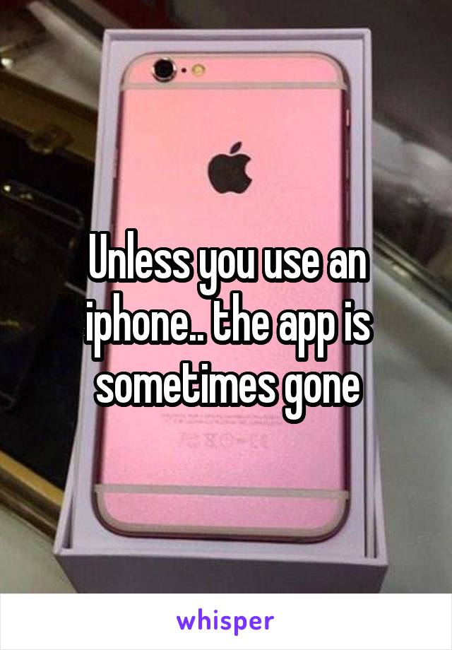 Unless you use an iphone.. the app is sometimes gone