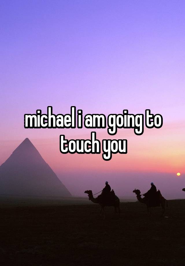 michael i am going to touch you