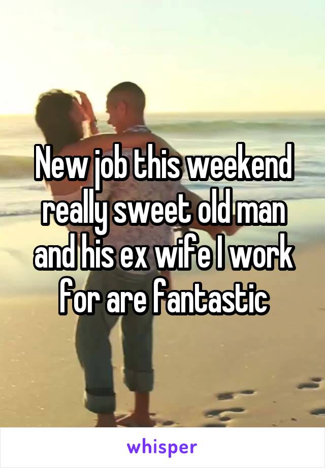 New job this weekend really sweet old man and his ex wife I work for are fantastic