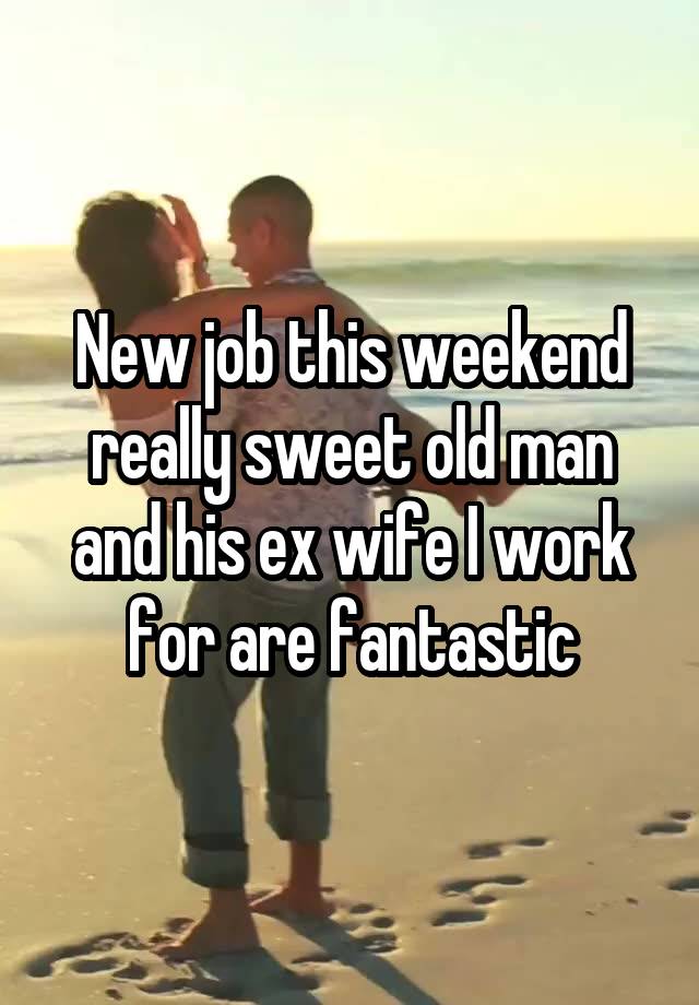 New job this weekend really sweet old man and his ex wife I work for are fantastic