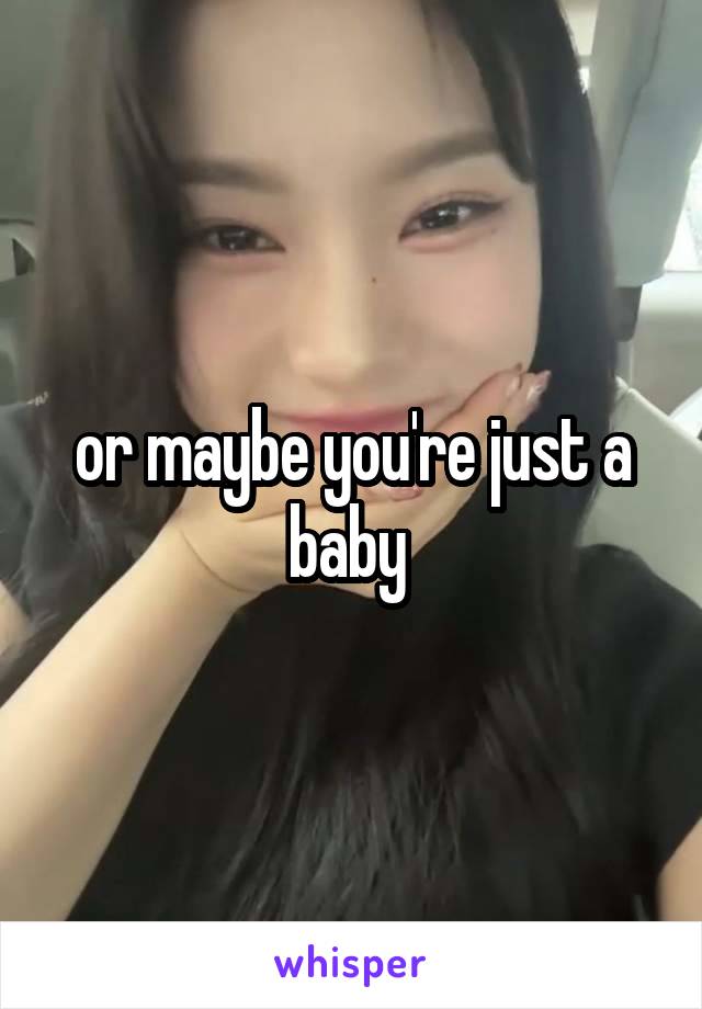 or maybe you're just a baby 