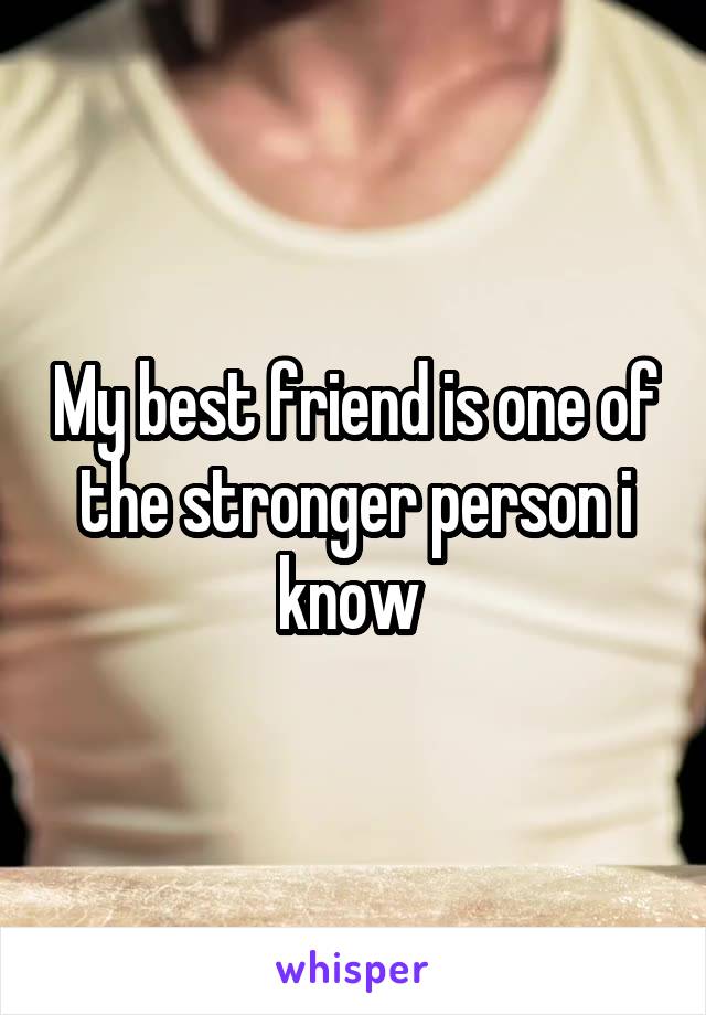 My best friend is one of the stronger person i know 