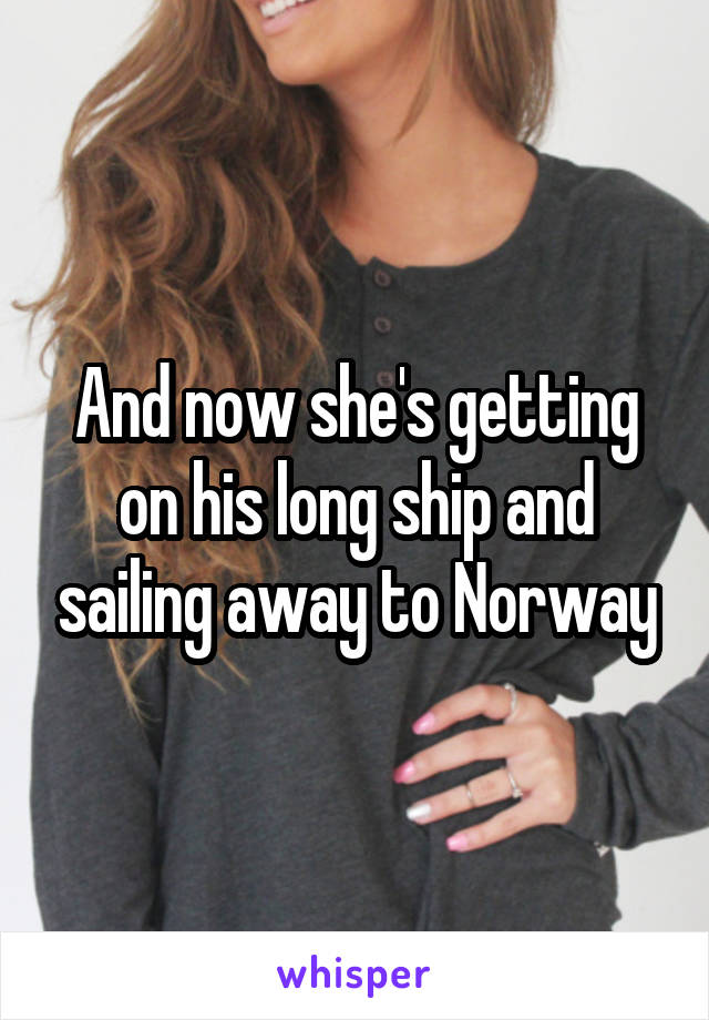 And now she's getting on his long ship and sailing away to Norway