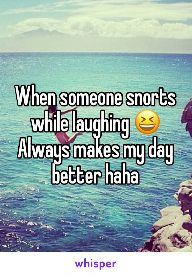 When someone snorts while laughing 😆 
Always makes my day better haha