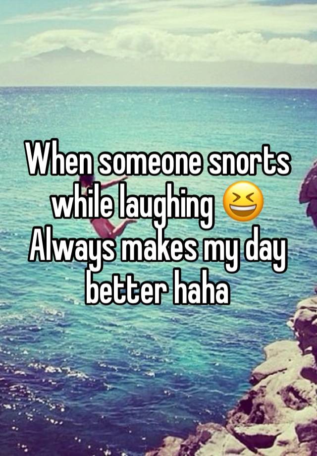 When someone snorts while laughing 😆 
Always makes my day better haha