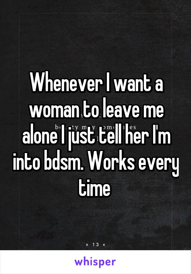 Whenever I want a woman to leave me alone I just tell her I'm into bdsm. Works every time 