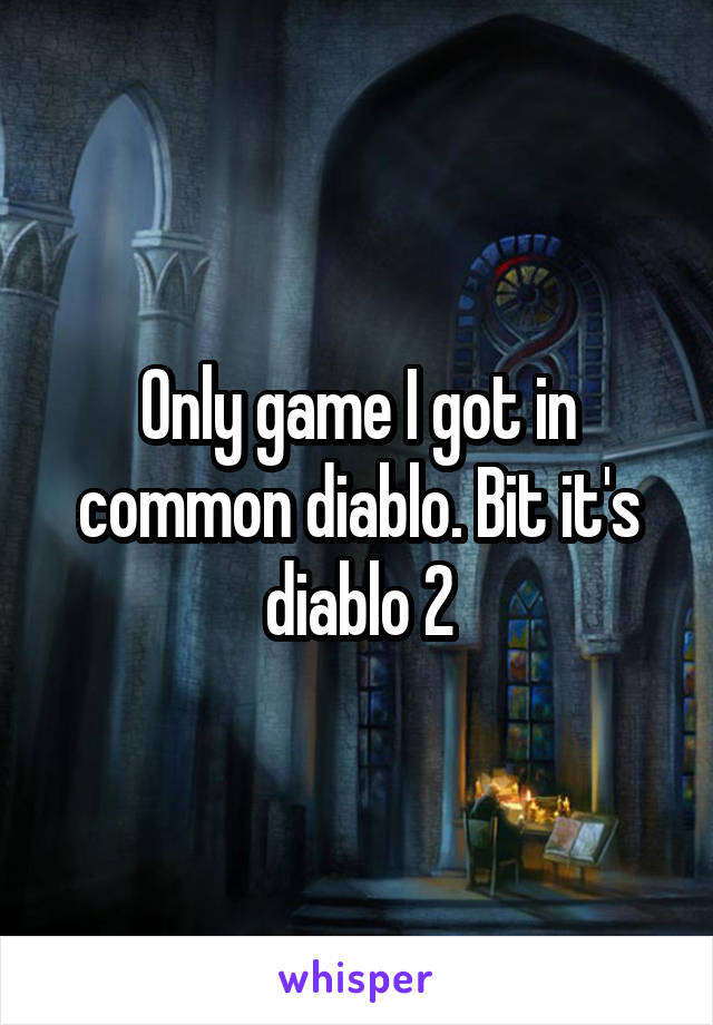 Only game I got in common diablo. Bit it's diablo 2