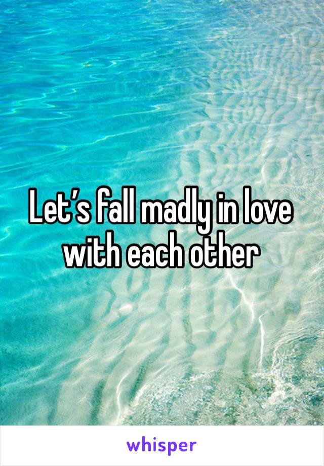 Let’s fall madly in love with each other 