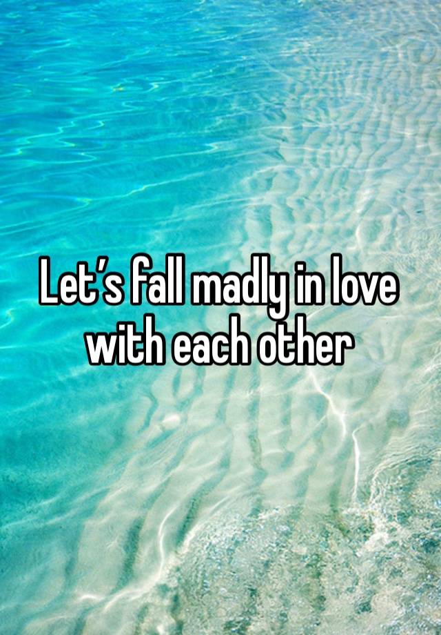 Let’s fall madly in love with each other 