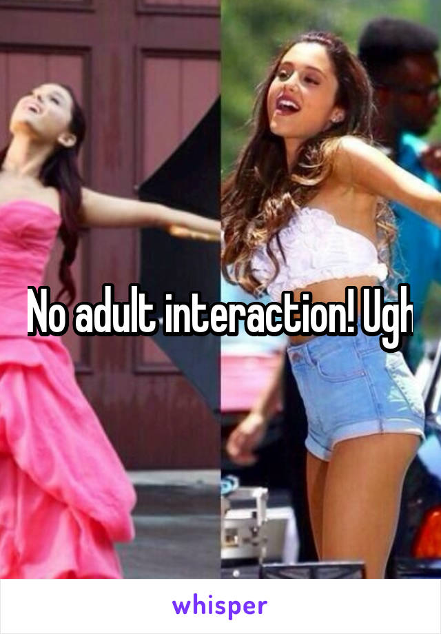 No adult interaction! Ugh