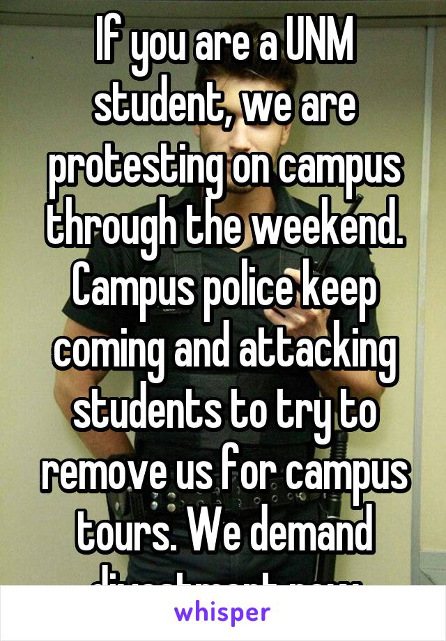 If you are a UNM student, we are protesting on campus through the weekend. Campus police keep coming and attacking students to try to remove us for campus tours. We demand divestment now