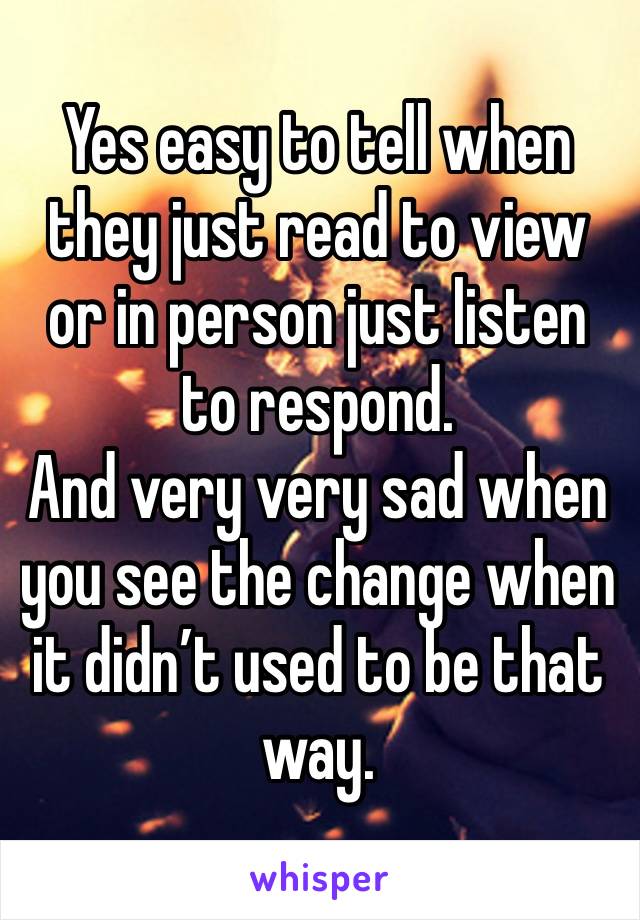 Yes easy to tell when they just read to view or in person just listen to respond. 
And very very sad when you see the change when it didn’t used to be that way.  