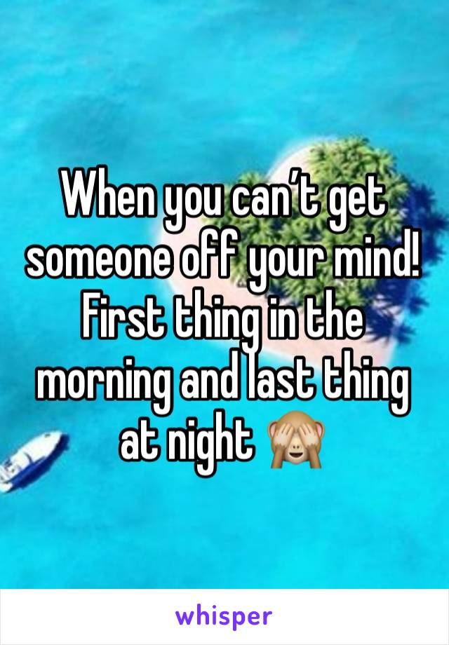 When you can’t get someone off your mind! First thing in the morning and last thing at night 🙈