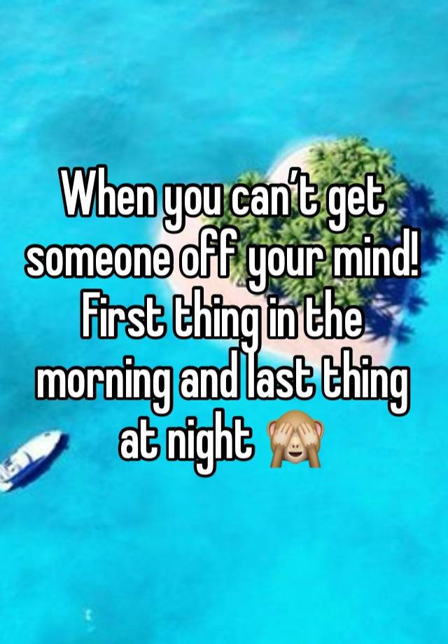 When you can’t get someone off your mind! First thing in the morning and last thing at night 🙈