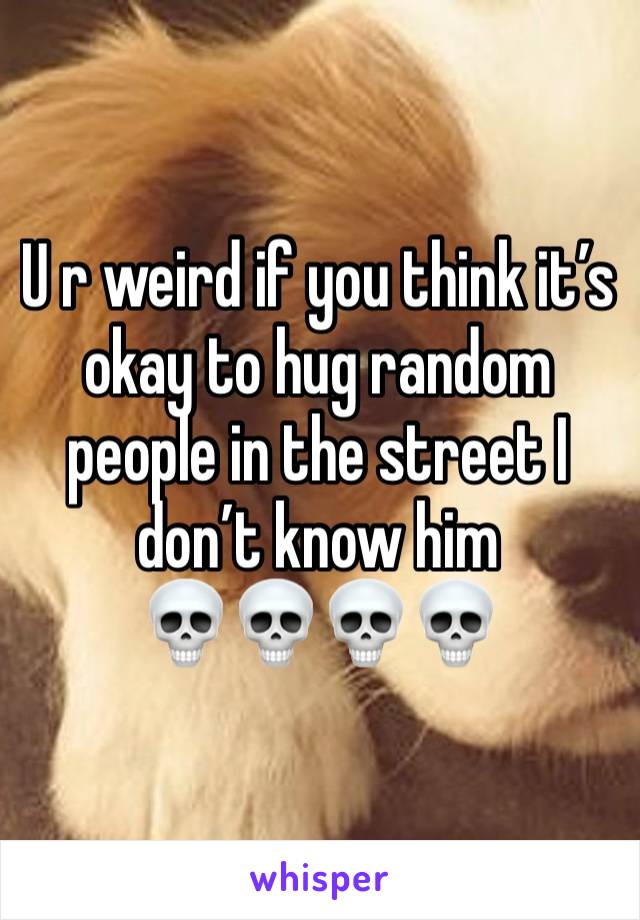 U r weird if you think it’s okay to hug random people in the street I don’t know him 
💀💀💀💀