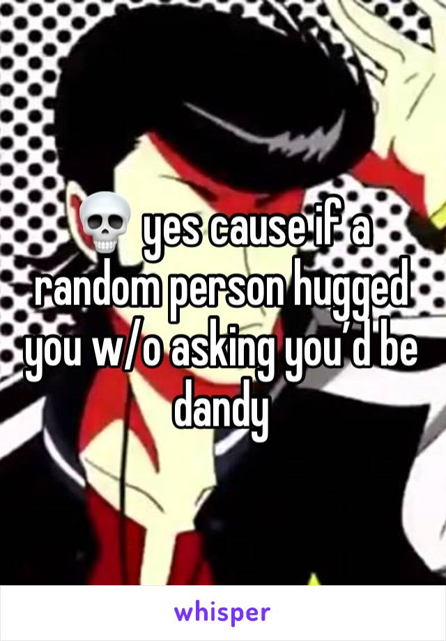 💀 yes cause if a random person hugged you w/o asking you’d be dandy 