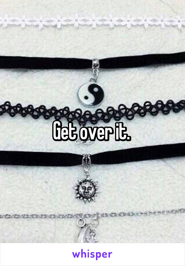 Get over it. 