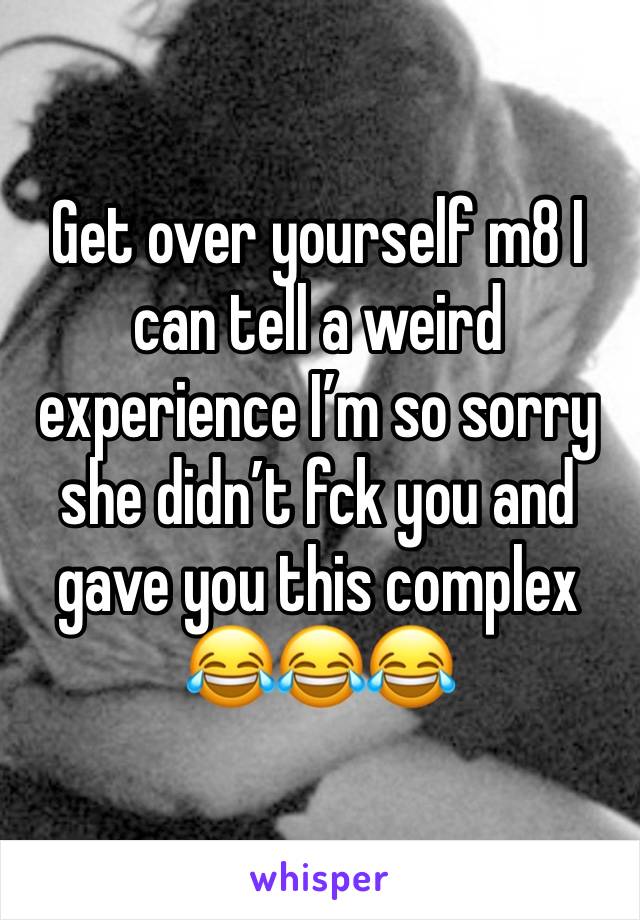 Get over yourself m8 I can tell a weird experience I’m so sorry she didn’t fck you and gave you this complex 
😂😂😂