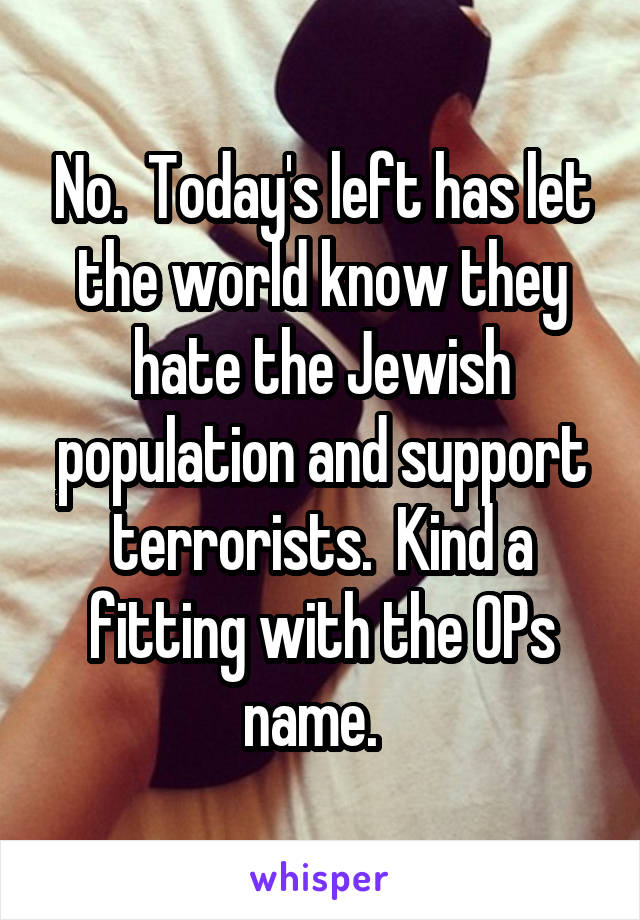 No.  Today's left has let the world know they hate the Jewish population and support terrorists.  Kind a fitting with the OPs name.  