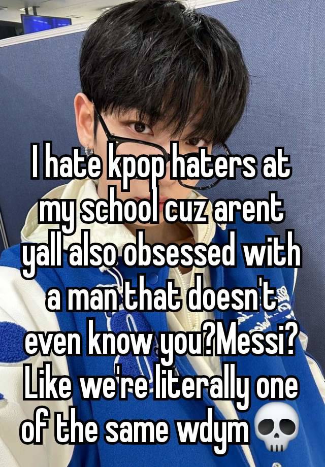 I hate kpop haters at my school cuz arent yall also obsessed with a man that doesn't even know you?Messi? Like we're literally one of the same wdym💀