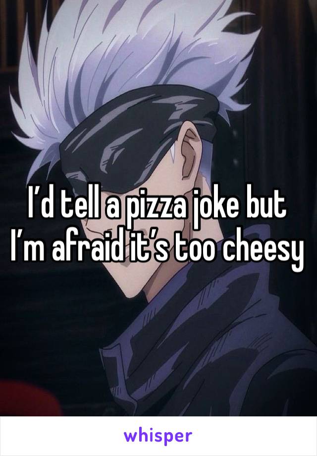 I’d tell a pizza joke but I’m afraid it’s too cheesy