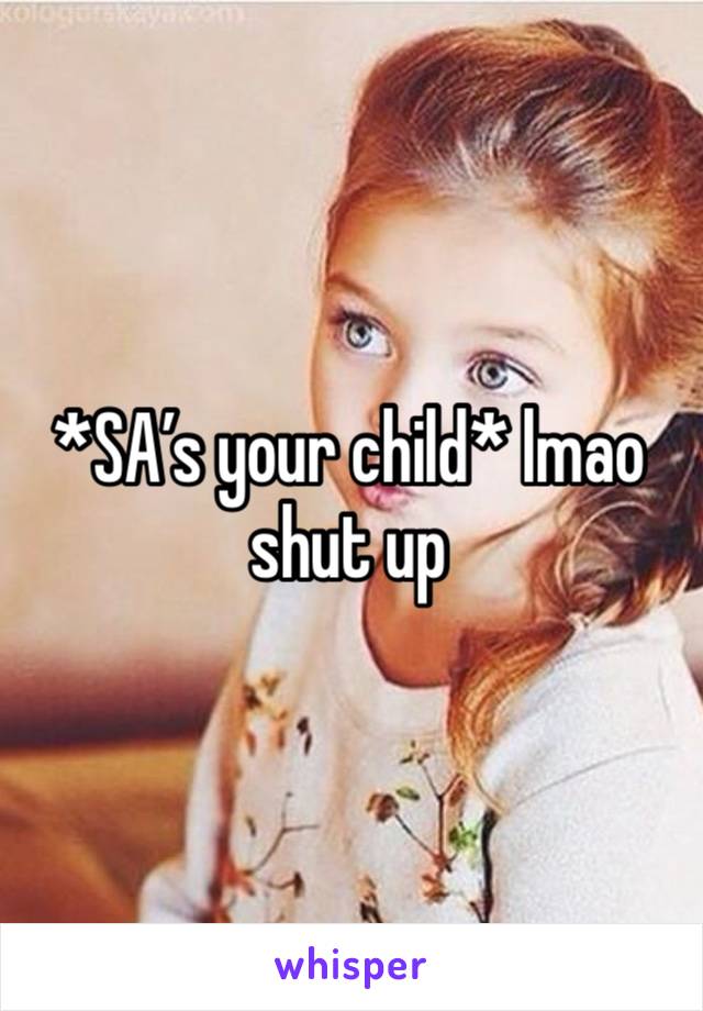 *SA’s your child* lmao shut up 