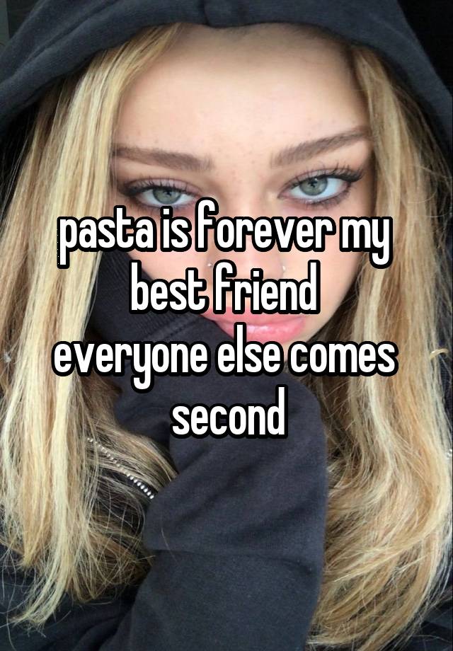 pasta is forever my 
best friend 
everyone else comes 
second