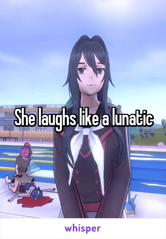 She laughs like a lunatic