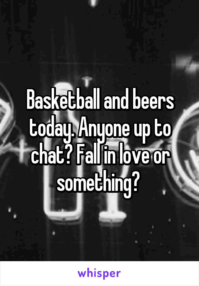 Basketball and beers today. Anyone up to chat? Fall in love or something? 