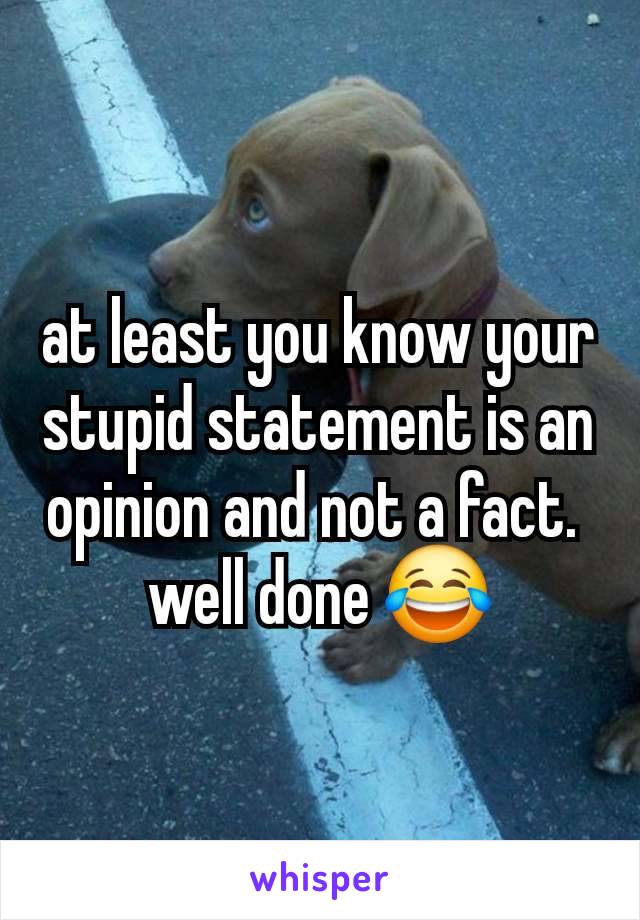 at least you know your stupid statement is an opinion and not a fact. 
well done 😂