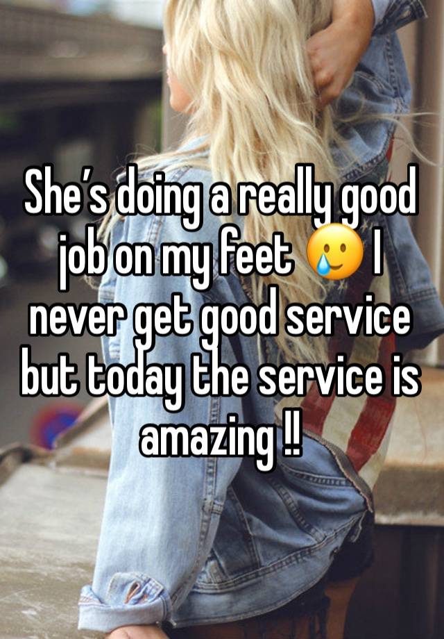 She’s doing a really good job on my feet 🥲 I never get good service but today the service is amazing !! 