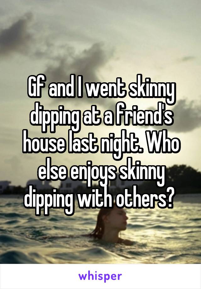 Gf and I went skinny dipping at a friend's house last night. Who else enjoys skinny dipping with others? 