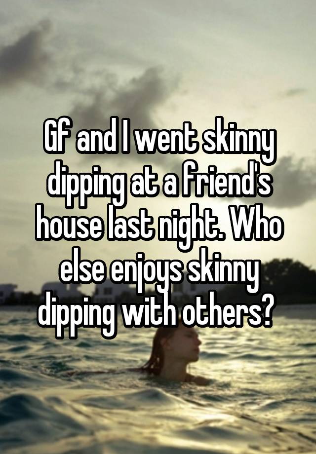 Gf and I went skinny dipping at a friend's house last night. Who else enjoys skinny dipping with others? 