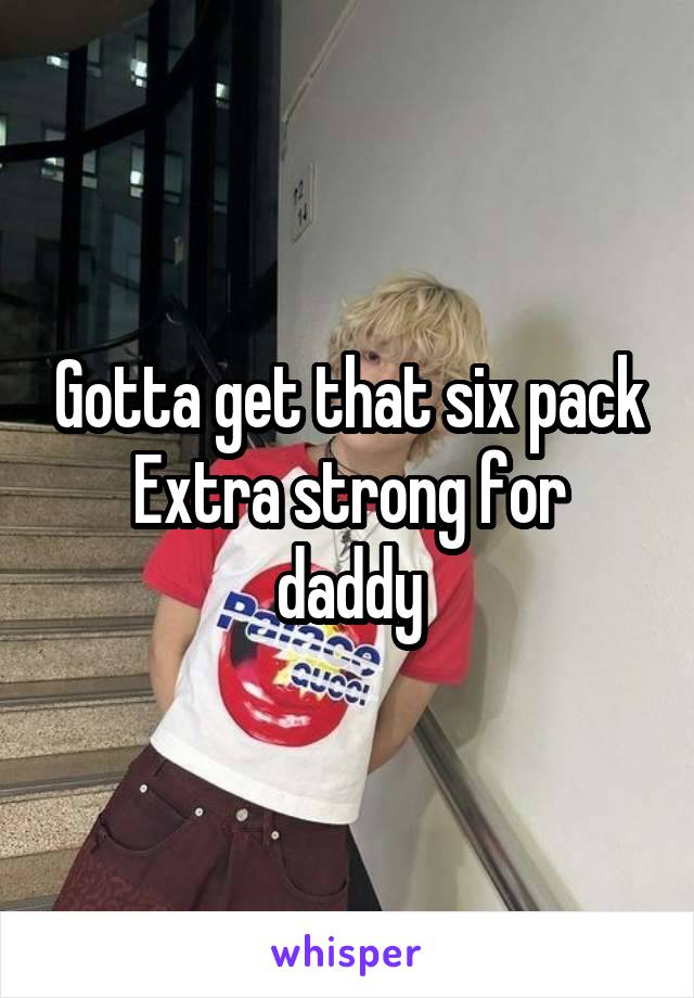 Gotta get that six pack
Extra strong for daddy