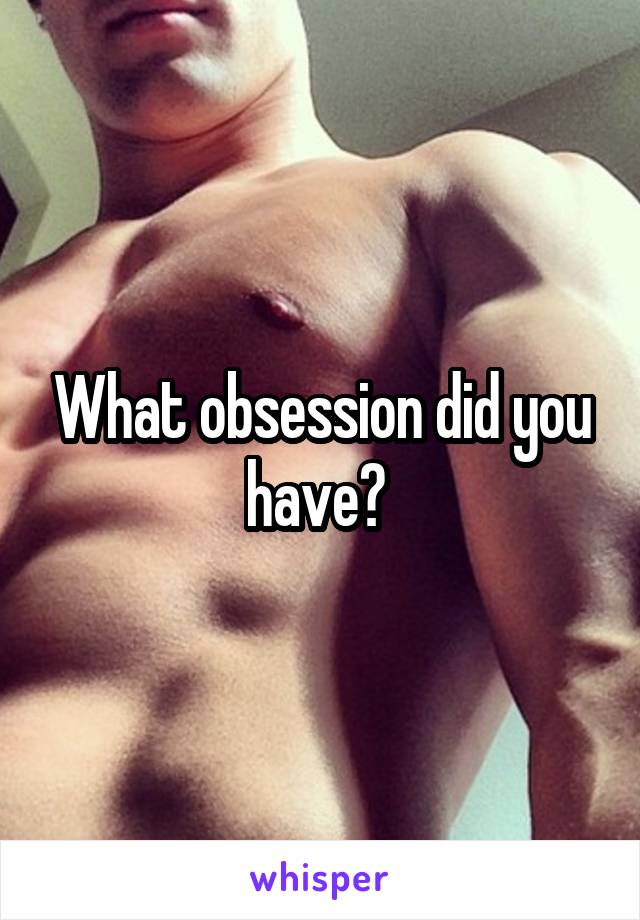 What obsession did you have? 