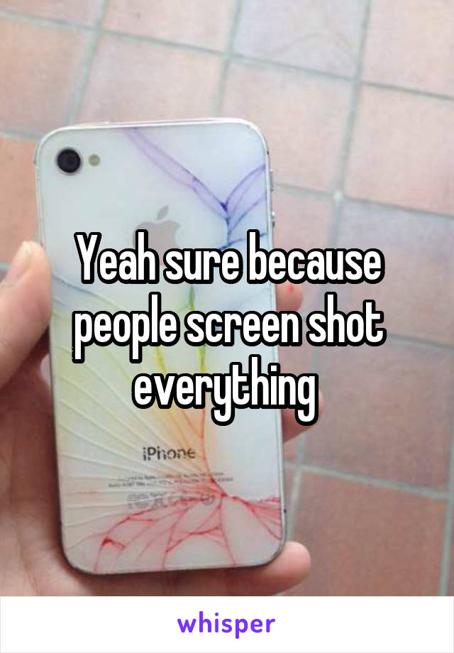 Yeah sure because people screen shot everything 